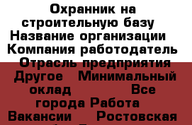 Охранник на строительную базу › Название организации ­ Компания-работодатель › Отрасль предприятия ­ Другое › Минимальный оклад ­ 26 000 - Все города Работа » Вакансии   . Ростовская обл.,Донецк г.